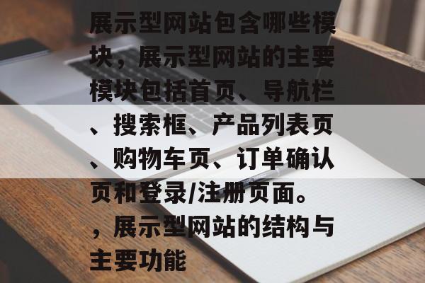 展示型网站包含哪些模块,展示型网站的主要模块包括首页、导航栏、搜索框、产品列表页、购物车页、订单确认页和登录/注册页面。,展示型网站的结构与主要功能 展示型网站包含哪些模块,展示型网站的主要模块包括首页、导航栏、搜索框、产品列表页、购物车页、订单确认页和登录/注册页面。,展示型网站的结构与主要功能