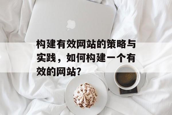 构建有效网站的策略与实践，如何构建一个有效的网站？