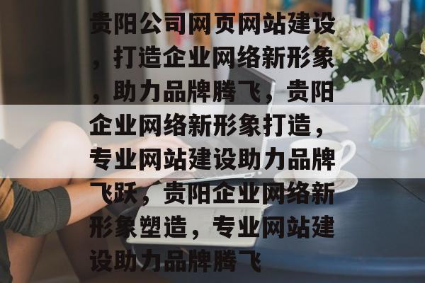 贵阳公司网页网站建设，打造企业网络新形象，助力品牌腾飞，贵阳企业网络新形象打造，专业网站建设助力品牌飞跃，贵阳企业网络新形象塑造，专业网站建设助力品牌腾飞