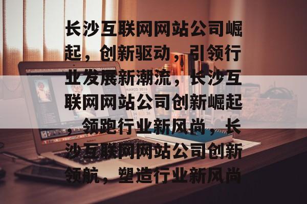 长沙互联网网站公司崛起，创新驱动，引领行业发展新潮流，长沙互联网网站公司创新崛起，领跑行业新风尚，长沙互联网网站公司创新领航，塑造行业新风尚