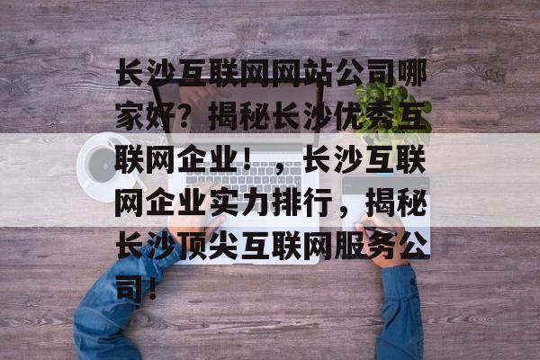 长沙互联网网站公司哪家好？揭秘长沙优秀互联网企业！，长沙互联网企业实力排行，揭秘长沙顶尖互联网服务公司！
