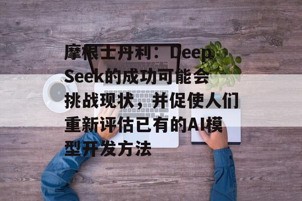 摩根士丹利：DeepSeek的成功可能会挑战现状，并促使人们重新评估已有的AI模型开发方法