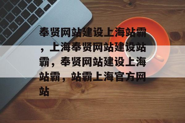 奉贤网站建设上海站霸，上海奉贤网站建设站霸，奉贤网站建设上海站霸，站霸上海官方网站