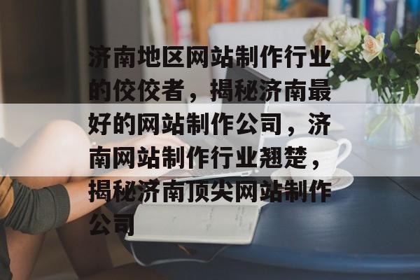 济南地区网站制作行业的佼佼者，揭秘济南最好的网站制作公司，济南网站制作行业翘楚，揭秘济南顶尖网站制作公司