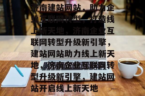 济南建站网站，助力企业互联网转型，打造线上新天地，济南企业互联网转型升级新引擎，建站网站助力线上新天地，济南企业互联网转型升级新引擎，建站网站开启线上新天地