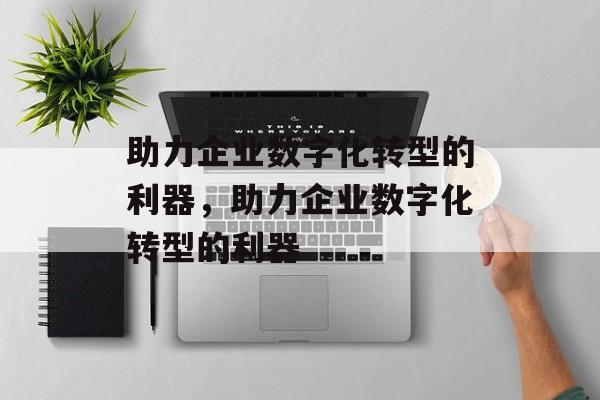 助力企业数字化转型的利器，助力企业数字化转型的利器