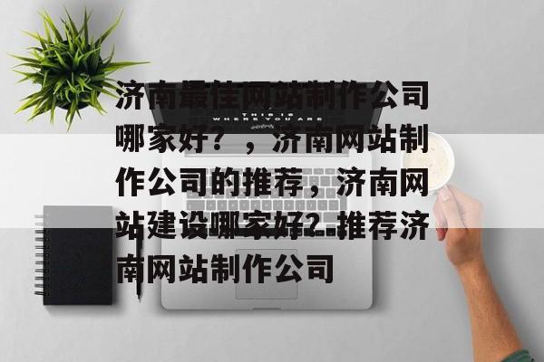 济南最佳网站制作公司哪家好？，济南网站制作公司的推荐，济南网站建设哪家好？推荐济南网站制作公司