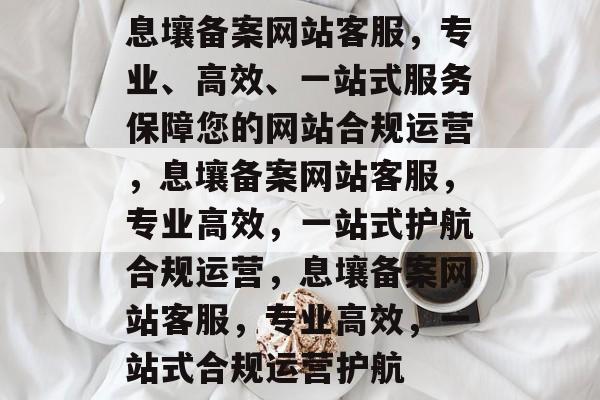 息壤备案网站客服，专业、高效、一站式服务保障您的网站合规运营，息壤备案网站客服，专业高效，一站式护航合规运营，息壤备案网站客服，专业高效，一站式合规运营护航