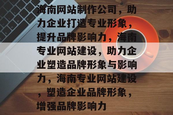 海南网站制作公司，助力企业打造专业形象，提升品牌影响力，海南专业网站建设，助力企业塑造品牌形象与影响力，海南专业网站建设，塑造企业品牌形象，增强品牌影响力