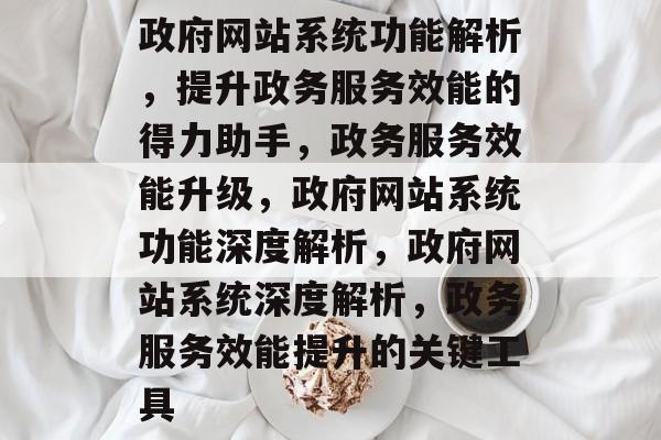 政府网站系统功能解析，提升政务服务效能的得力助手，政务服务效能升级，政府网站系统功能深度解析，政府网站系统深度解析，政务服务效能提升的关键工具