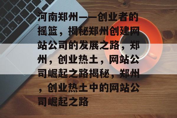 河南郑州——创业者的摇篮，揭秘郑州创建网站公司的发展之路，郑州，创业热土，网站公司崛起之路揭秘，郑州，创业热土中的网站公司崛起之路