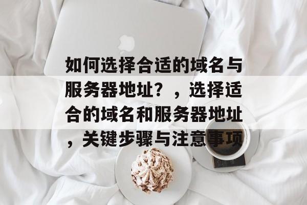 如何选择合适的域名与服务器地址？，选择适合的域名和服务器地址，关键步骤与注意事项