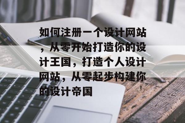 如何注册一个设计网站，从零开始打造你的设计王国，打造个人设计网站，从零起步构建你的设计帝国
