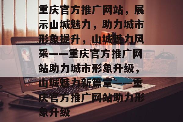 重庆官方推广网站，展示山城魅力，助力城市形象提升，山城魅力风采——重庆官方推广网站助力城市形象升级，山城魅力新篇章——重庆官方推广网站助力形象升级