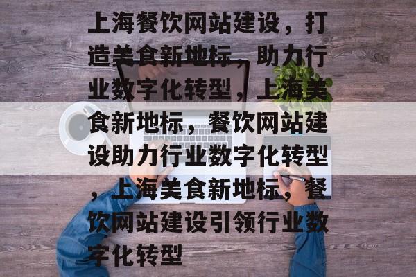上海餐饮网站建设，打造美食新地标，助力行业数字化转型，上海美食新地标，餐饮网站建设助力行业数字化转型，上海美食新地标，餐饮网站建设引领行业数字化转型