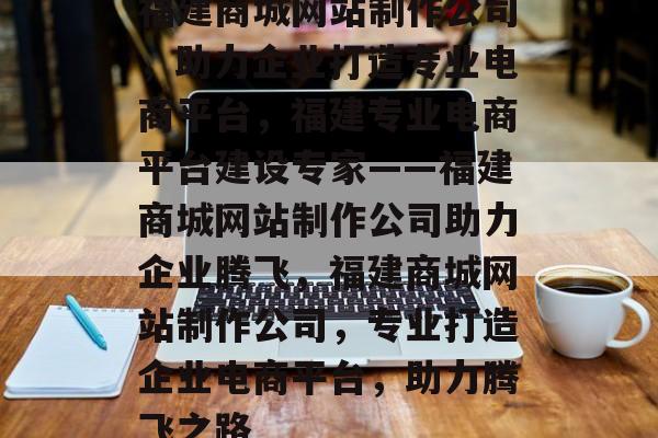福建商城网站制作公司，助力企业打造专业电商平台，福建专业电商平台建设专家——福建商城网站制作公司助力企业腾飞，福建商城网站制作公司，专业打造企业电商平台，助力腾飞之路