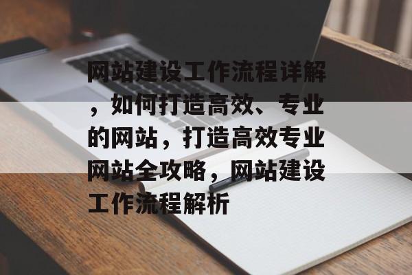 网站建设工作流程详解，如何打造高效、专业的网站，打造高效专业网站全攻略，网站建设工作流程解析