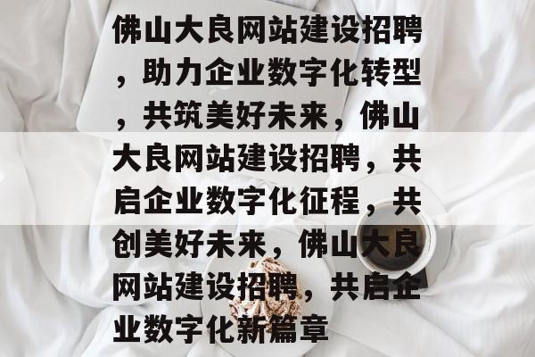 佛山大良网站建设招聘，助力企业数字化转型，共筑美好未来，佛山大良网站建设招聘，共启企业数字化征程，共创美好未来，佛山大良网站建设招聘，共启企业数字化新篇章