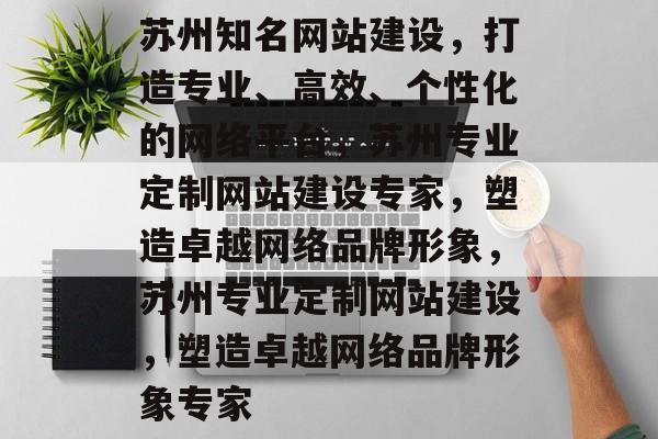 苏州知名网站建设，打造专业、高效、个性化的网络平台，苏州专业定制网站建设专家，塑造卓越网络品牌形象，苏州专业定制网站建设，塑造卓越网络品牌形象专家