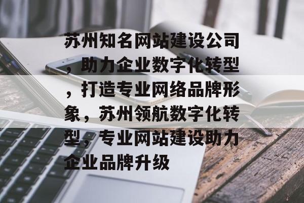 苏州知名网站建设公司，助力企业数字化转型，打造专业网络品牌形象，苏州领航数字化转型，专业网站建设助力企业品牌升级