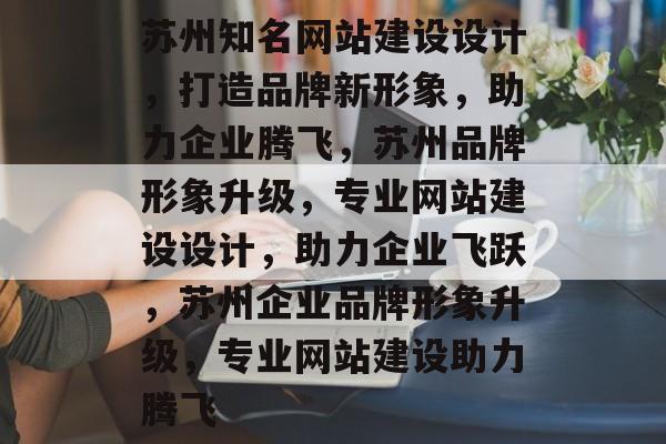 苏州知名网站建设设计，打造品牌新形象，助力企业腾飞，苏州品牌形象升级，专业网站建设设计，助力企业飞跃，苏州企业品牌形象升级，专业网站建设助力腾飞