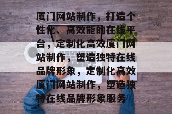 厦门网站制作，打造个性化、高效能的在线平台，定制化高效厦门网站制作，塑造独特在线品牌形象，定制化高效厦门网站制作，塑造独特在线品牌形象服务