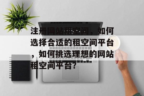 注册网站租空间，如何选择合适的租空间平台，如何挑选理想的网站租空间平台？