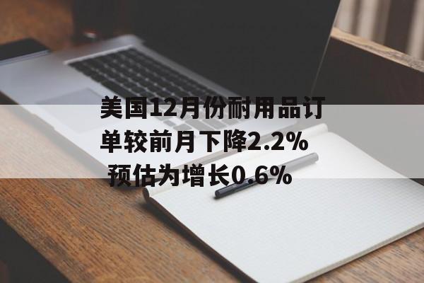 美国12月份耐用品订单较前月下降2.2% 预估为增长0.6%