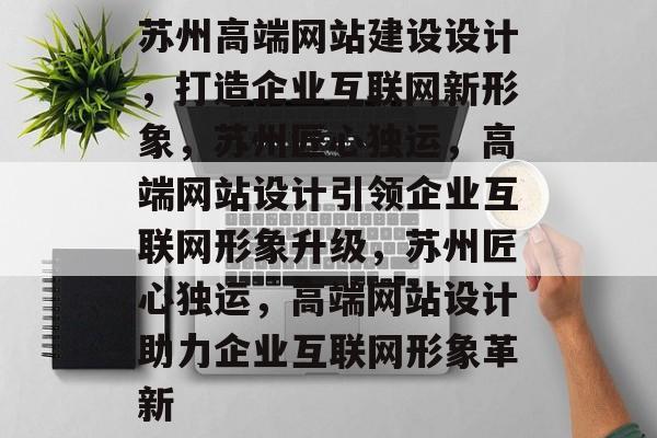 苏州高端网站建设设计，打造企业互联网新形象，苏州匠心独运，高端网站设计引领企业互联网形象升级，苏州匠心独运，高端网站设计助力企业互联网形象革新