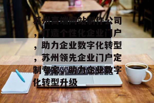 苏州高端网站制作公司，打造个性化企业门户，助力企业数字化转型，苏州领先企业门户定制专家，助力企业数字化转型升级
