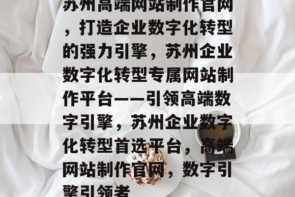 苏州高端网站制作官网，打造企业数字化转型的强力引擎，苏州企业数字化转型专属网站制作平台——引领高端数字引擎，苏州企业数字化转型首选平台，高端网站制作官网，数字引擎引领者