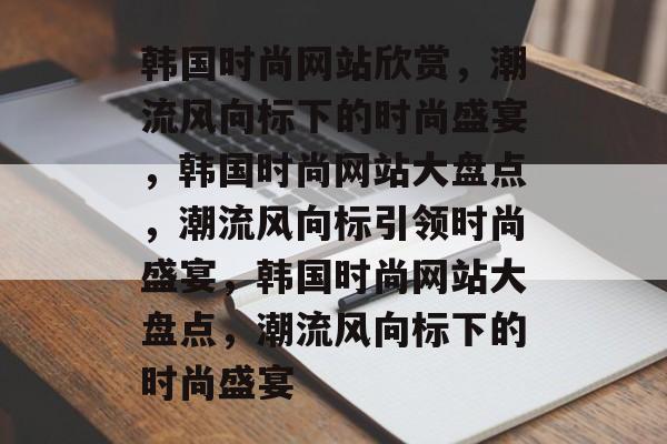 韩国时尚网站欣赏，潮流风向标下的时尚盛宴，韩国时尚网站大盘点，潮流风向标引领时尚盛宴，韩国时尚网站大盘点，潮流风向标下的时尚盛宴