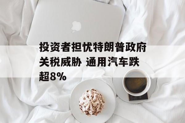 投资者担忧特朗普政府关税威胁 通用汽车跌超8%