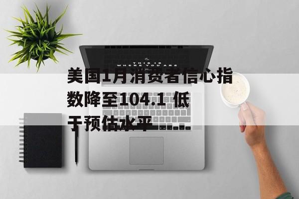 美国1月消费者信心指数降至104.1 低于预估水平