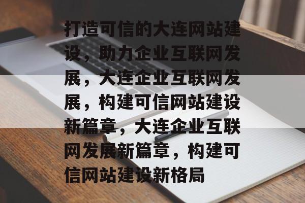 打造可信的大连网站建设，助力企业互联网发展，大连企业互联网发展，构建可信网站建设新篇章，大连企业互联网发展新篇章，构建可信网站建设新格局