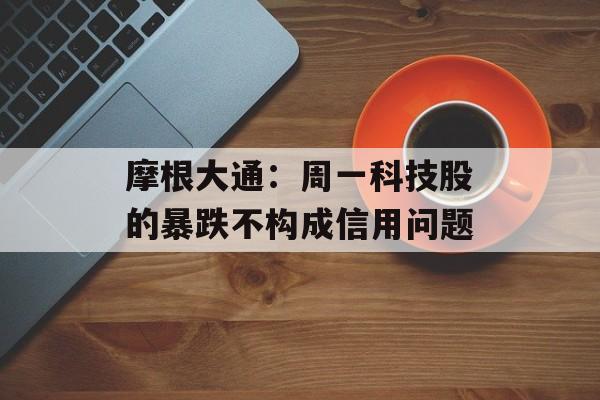 摩根大通：周一科技股的暴跌不构成信用问题