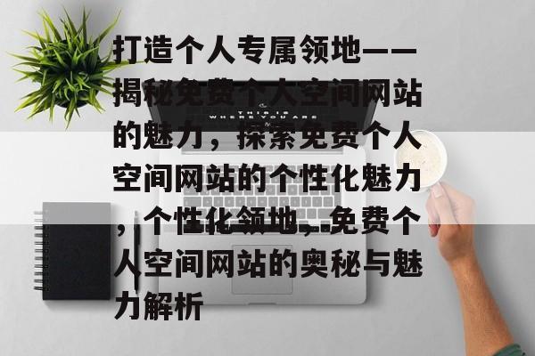 打造个人专属领地——揭秘免费个人空间网站的魅力，探索免费个人空间网站的个性化魅力，个性化领地，免费个人空间网站的奥秘与魅力解析