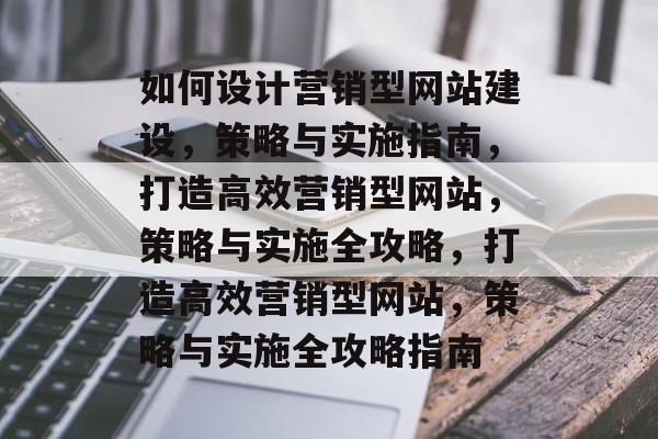如何设计营销型网站建设，策略与实施指南，打造高效营销型网站，策略与实施全攻略，打造高效营销型网站，策略与实施全攻略指南