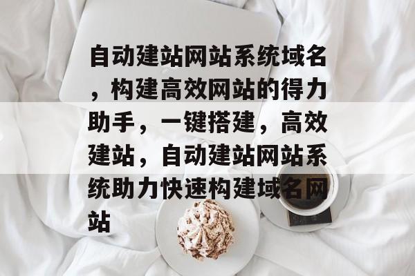 自动建站网站系统域名，构建高效网站的得力助手，一键搭建，高效建站，自动建站网站系统助力快速构建域名网站