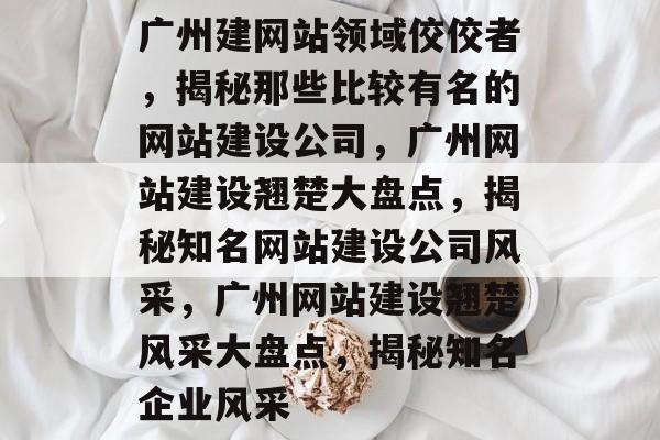 广州建网站领域佼佼者，揭秘那些比较有名的网站建设公司，广州网站建设翘楚大盘点，揭秘知名网站建设公司风采，广州网站建设翘楚风采大盘点，揭秘知名企业风采