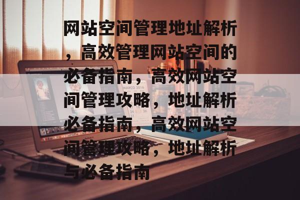网站空间管理地址解析,高效管理网站空间的必备指南,高效网站空间管理攻略,地址解析必备指南,高效网站空间管理攻略,地址解析与必备指南 网站空间管理地址解析,高效管理网站空间的必备指南,高效网站空间管理攻略,地址解析必备指南,高效网站空间管理攻略,地址解析与必备指南