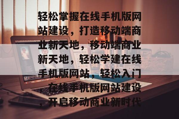 轻松掌握在线手机版网站建设，打造移动端商业新天地，移动端商业新天地，轻松学建在线手机版网站，轻松入门，在线手机版网站建设，开启移动商业新时代