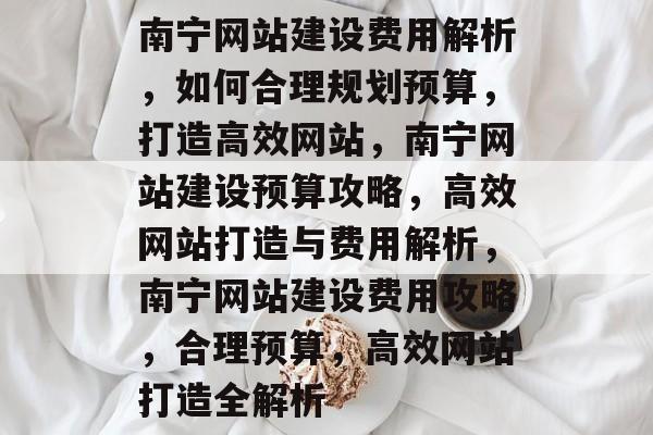 南宁网站建设费用解析，如何合理规划预算，打造高效网站，南宁网站建设预算攻略，高效网站打造与费用解析，南宁网站建设费用攻略，合理预算，高效网站打造全解析