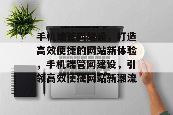 手机端管网建设，打造高效便捷的网站新体验，手机端管网建设，引领高效便捷网站新潮流
