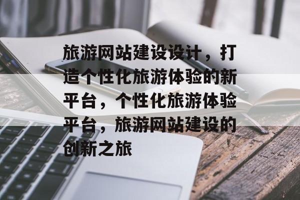 旅游网站建设设计，打造个性化旅游体验的新平台，个性化旅游体验平台，旅游网站建设的创新之旅