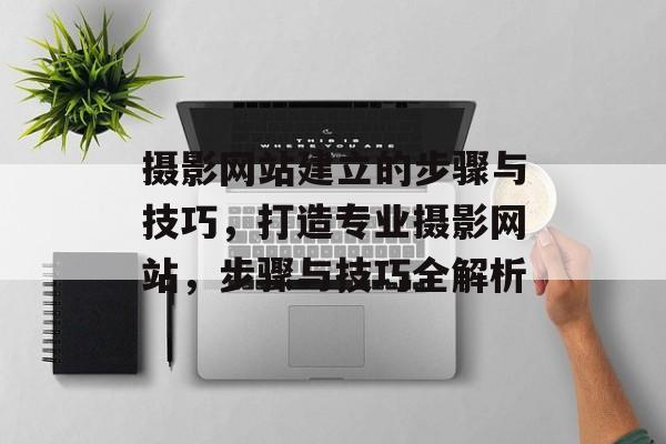 摄影网站建立的步骤与技巧，打造专业摄影网站，步骤与技巧全解析