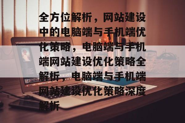 全方位解析，网站建设中的电脑端与手机端优化策略，电脑端与手机端网站建设优化策略全解析，电脑端与手机端网站建设优化策略深度解析