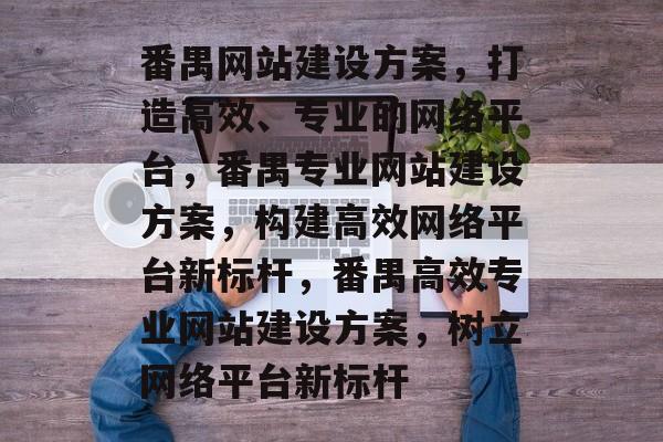 番禺网站建设方案，打造高效、专业的网络平台，番禺专业网站建设方案，构建高效网络平台新标杆，番禺高效专业网站建设方案，树立网络平台新标杆