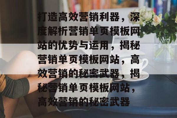 打造高效营销利器，深度解析营销单页模板网站的优势与运用，揭秘营销单页模板网站，高效营销的秘密武器，揭秘营销单页模板网站，高效营销的秘密武器
