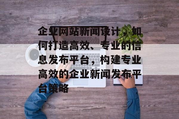 企业网站新闻设计，如何打造高效、专业的信息发布平台，构建专业高效的企业新闻发布平台策略